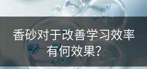 香砂对于改善学习效率有何效果？